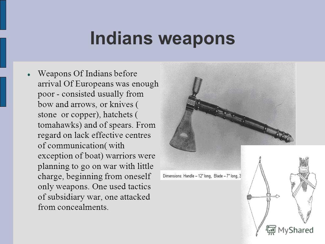 Indians weapons Weapons Of Indians before arrival Of Europeans was enough poor - consisted usually from bow and arrows, or knives ( stone or copper), hatchets ( tomahawks) and of spears. From regard on lack effective centres of communication( with ex