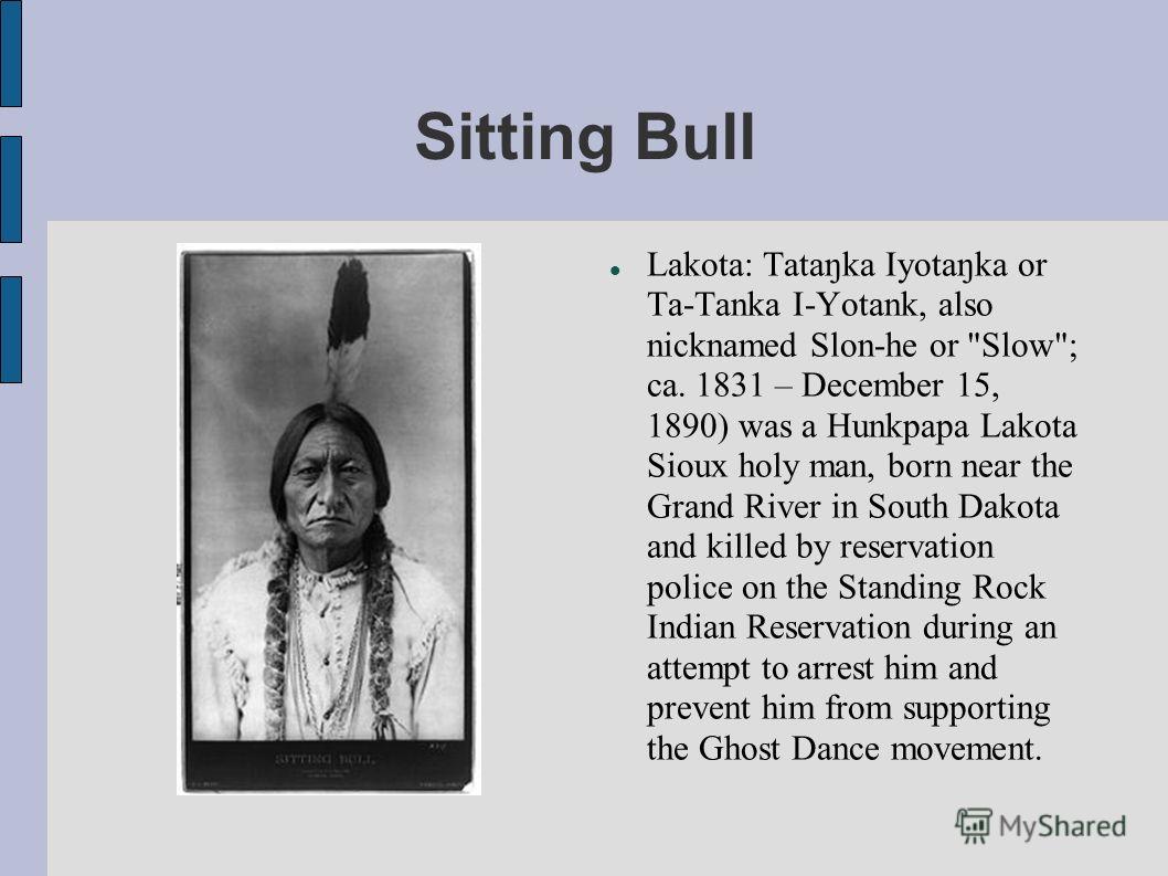 Sitting Bull Lakota: Tataŋka Iyotaŋka or Ta-Tanka I-Yotank, also nicknamed Slon-he or 