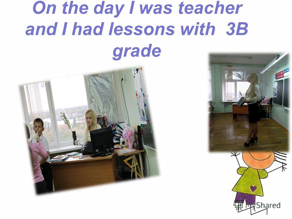 On the day I was teacher and I had lessons with 3B grade