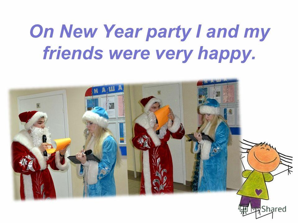 On New Year party I and my friends were very happy.