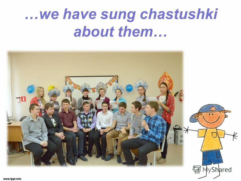 …we have sung chastushki about them…