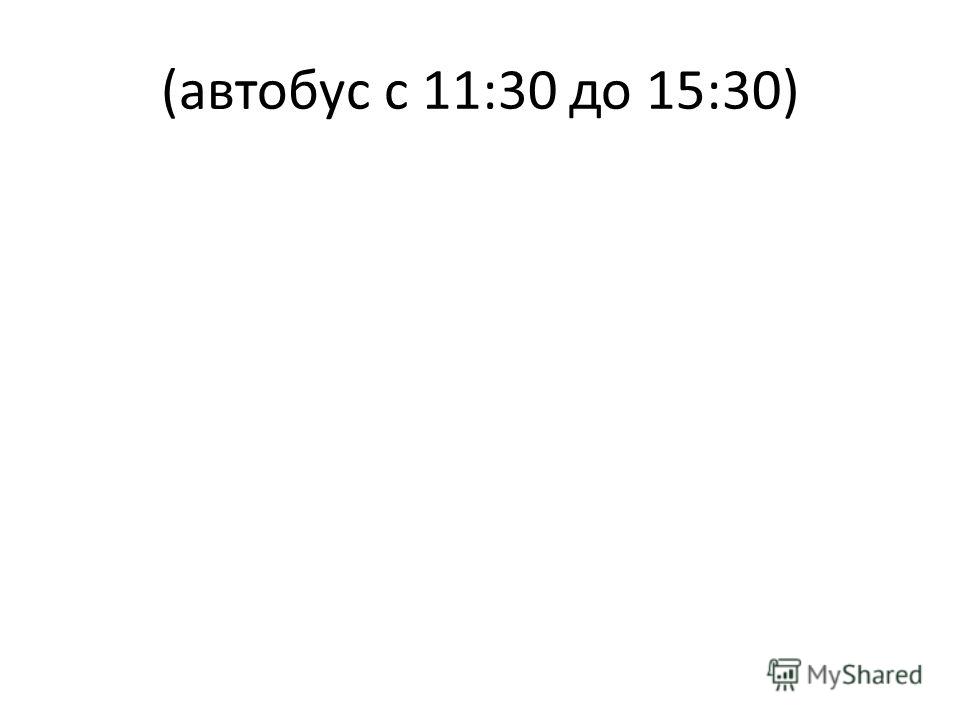 (автобус с 11:30 до 15:30)