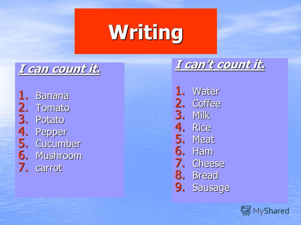 Writing I can count it. 1. Banana 2. Tomato 3. Potato 4. Pepper 5. Cucumber 6. Mushroom 7. carrot I cant count it. 1. Water 2. Coffee 3. Milk 4. Rice 5. Meat 6. Ham 7. Cheese 8. Bread 9. Sausage