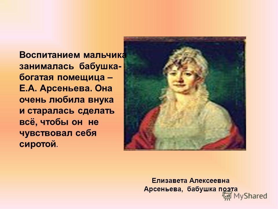 Елизавета Алексеевна Арсеньева, бабушка поэта Воспитанием мальчика занималась бабушка- богатая помещица – Е.А. Арсеньева. Она очень любила внука и старалась сделать всё, чтобы он не чувствовал себя сиротой.
