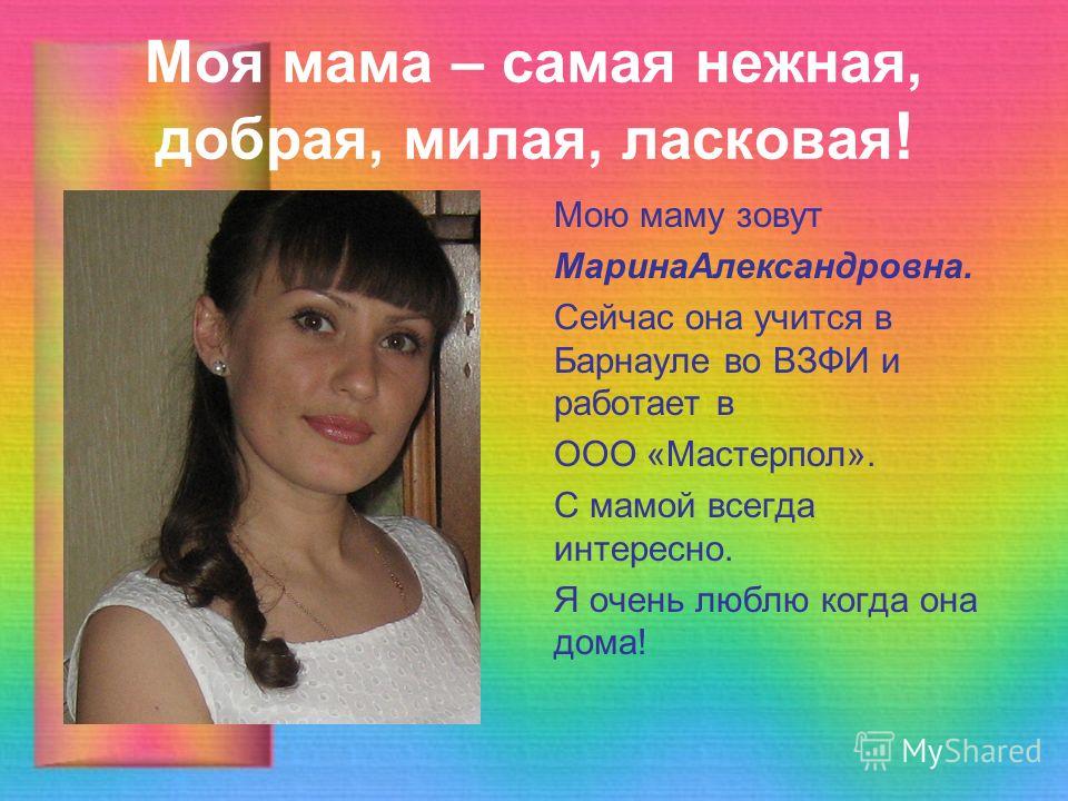 Моя мама – самая нежная, добрая, милая, ласковая ! Мою маму зовут МаринаАлександровна. Сейчас она учится в Барнауле во ВЗФИ и работает в ООО «Мастерпол». С мамой всегда интересно. Я очень люблю когда она дома!