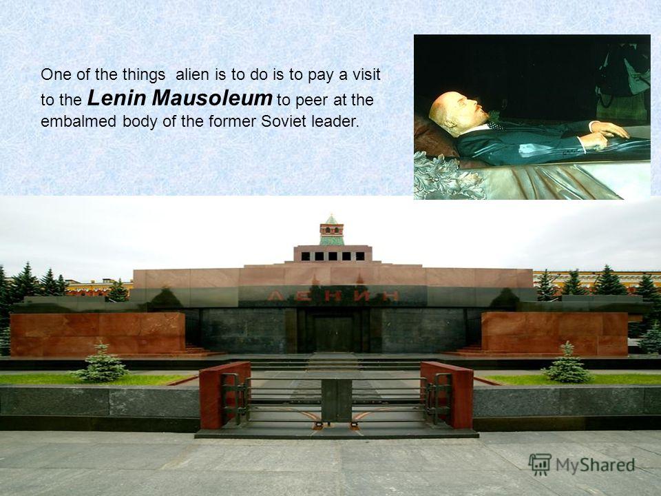 One of the things alien is to do is to pay a visit to the Lenin Mausoleum to peer at the embalmed body of the former Soviet leader.