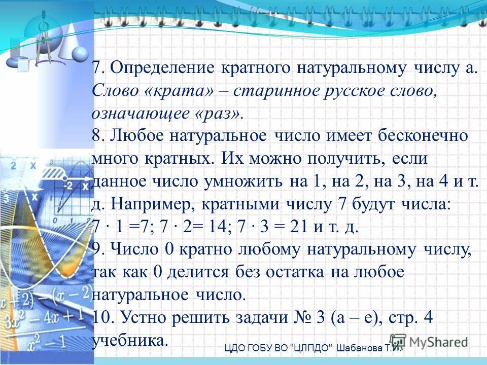 7. Определение кратного натуральному числу а. Слово «крата» – старинное русское слово, означающее «раз». 8. Любое натуральное число имеет бесконечно много кратных. Их можно получить, если данное число умножить на 1, на 2, на 3, на 4 и т. д. Например,