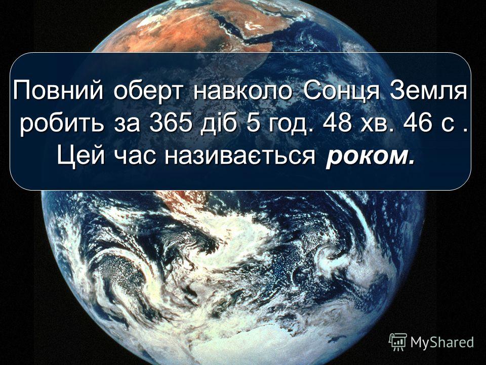 Повний оберт навколо Сонця Земля робить за 365 діб 5 год. 48 хв. 46 с. робить за 365 діб 5 год. 48 хв. 46 с. Цей час називається роком.