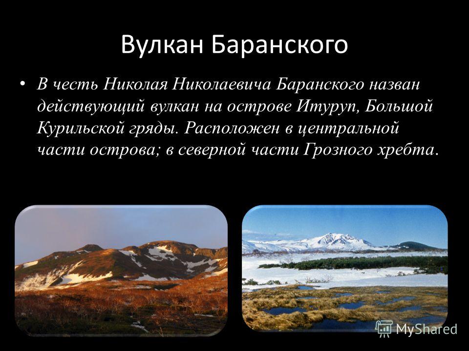 Вулкан Баранского В честь Николая Николаевича Баранского назван действующий вулкан на острове Итуруп, Большой Курильской гряды. Расположен в центральной части острова; в северной части Грозного хребта.