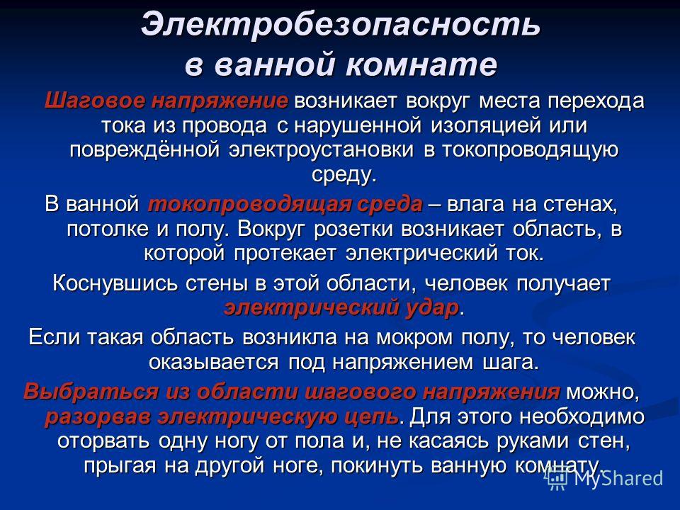 Электробезопасность в ванной комнате Шаговое напряжение возникает вокруг места перехода тока из провода с нарушенной изоляцией или повреждённой электроустановки в токопроводящую среду. В ванной токопроводящая среда – влага на стенах, потолке и полу. 