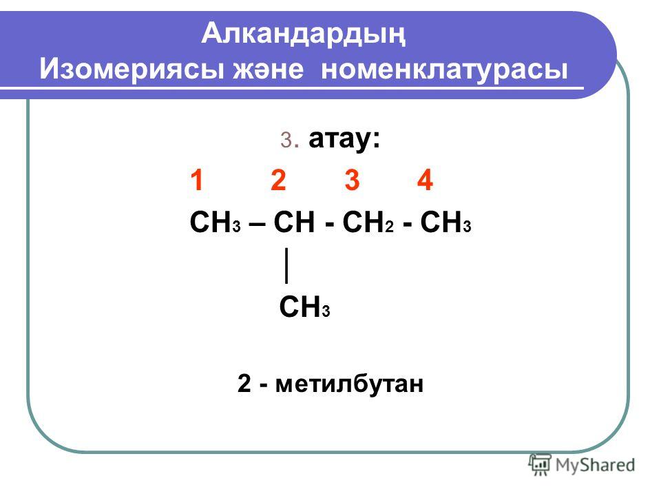 Алкандардың Изомериясы және номенклатурасы 3. атау: 1 2 3 4 CH 3 – CH - CH 2 - CH 3 CH 3 2 - метилбутан