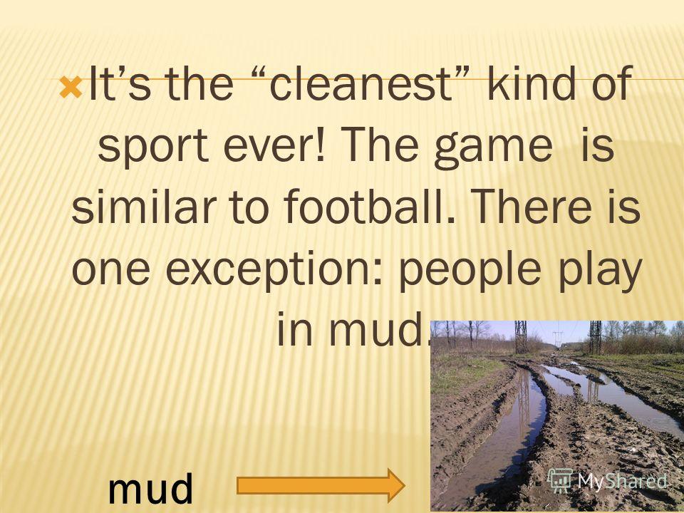 Its the cleanest kind of sport ever! The game is similar to football. There is one exception: people play in mud. mud