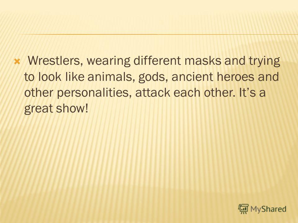 Wrestlers, wearing different masks and trying to look like animals, gods, ancient heroes and other personalities, attack each other. Its a great show!