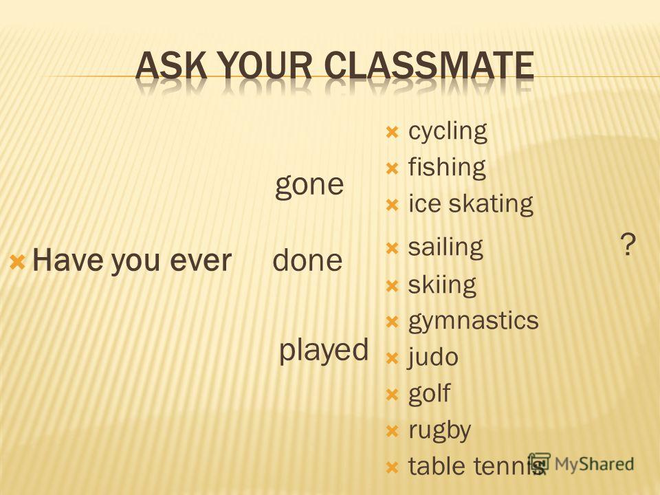 gone Have you ever done played cycling fishing ice skating sailing ? skiing gymnastics judo golf rugby table tennis