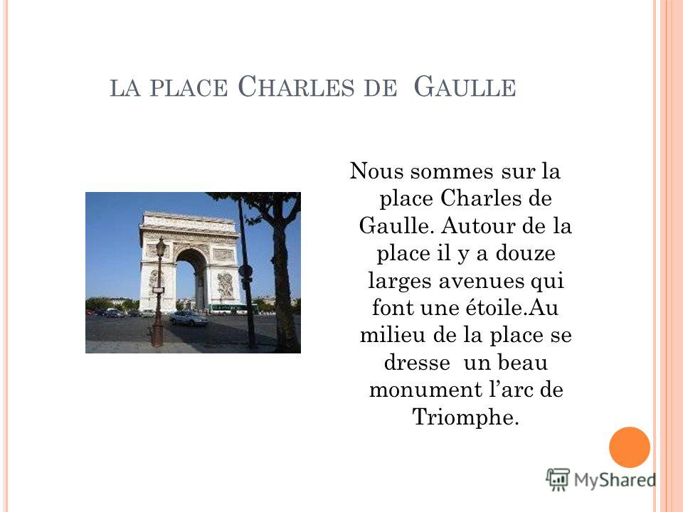 LA PLACE C HARLES DE G AULLE Nous sommes sur la place Charles de Gaulle. Autour de la place il y a douze larges avenues qui font une étoile.Au milieu de la place se dresse un beau monument larc de Triomphe.