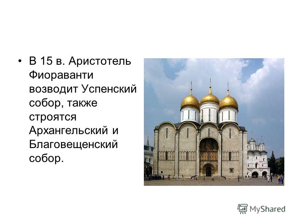 В 15 в. Аристотель Фиораванти возводит Успенский собор, также строятся Архангельский и Благовещенский собор.
