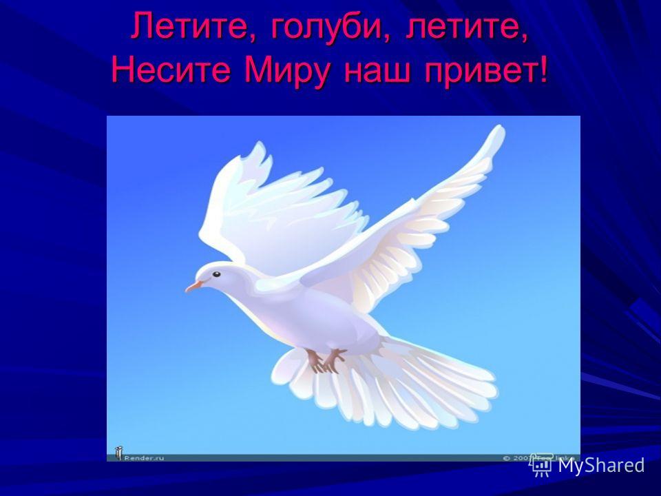 Летите, голуби, летите, Несите Миру наш привет!