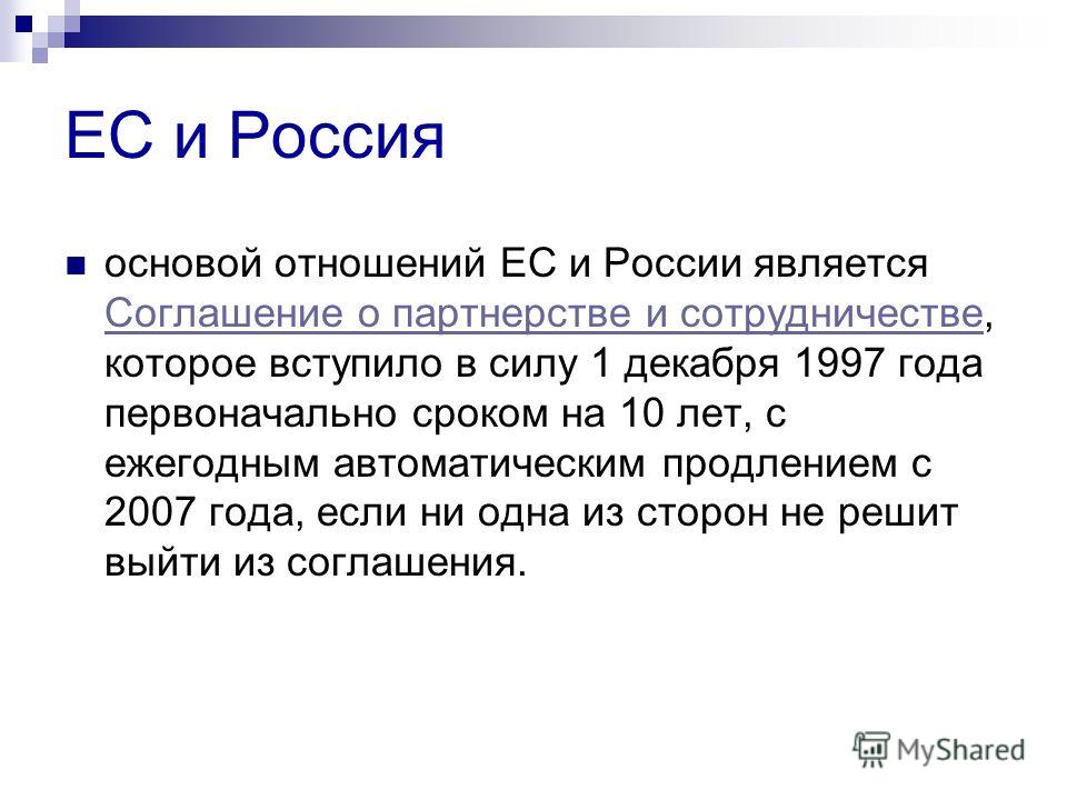 ЕС и Россия основой отношений ЕС и России является Соглашение о партнерстве и сотрудничестве, которое вступило в силу 1 декабря 1997 года первоначально сроком на 10 лет, с ежегодным автоматическим продлением с 2007 года, если ни одна из сторон не реш