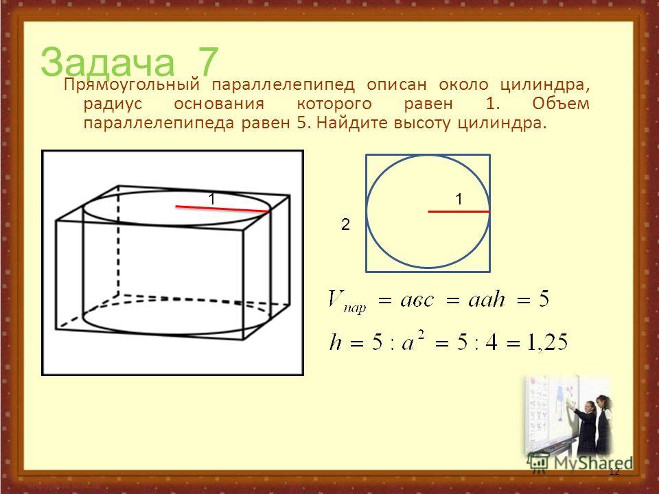 Задача 7 Прямоугольный параллелепипед описан около цилиндра, радиус основания которого равен 1. Объем параллелепипеда равен 5. Найдите высоту цилиндра. 12 11 2