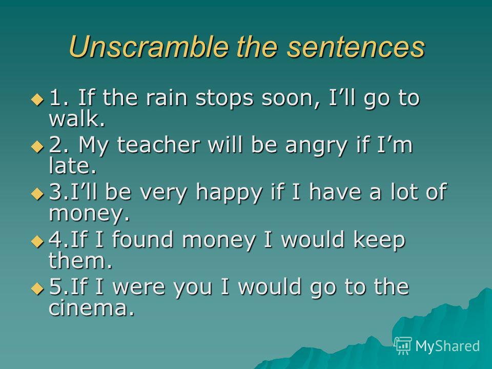 Unscramble the sentences 1. If the rain stops soon, Ill go to walk. 1. If the rain stops soon, Ill go to walk. 2. My teacher will be angry if Im late. 2. My teacher will be angry if Im late. 3.Ill be very happy if I have a lot of money. 3.Ill be very