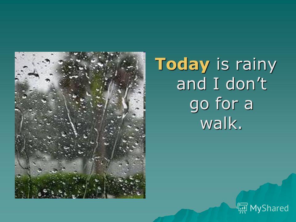 Today is rainy and I dont go for a walk.