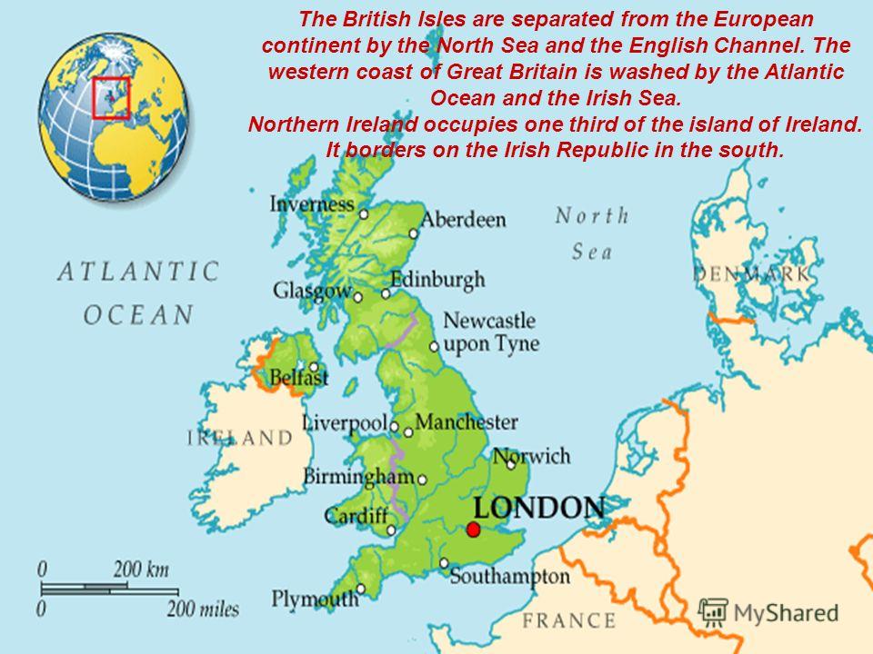 The British Isles are separated from the European continent by the North Sea and the English Channel. The western coast of Great Britain is washed by the Atlantic Ocean and the Irish Sea. Northern Ireland occupies one third of the island of Ireland. 