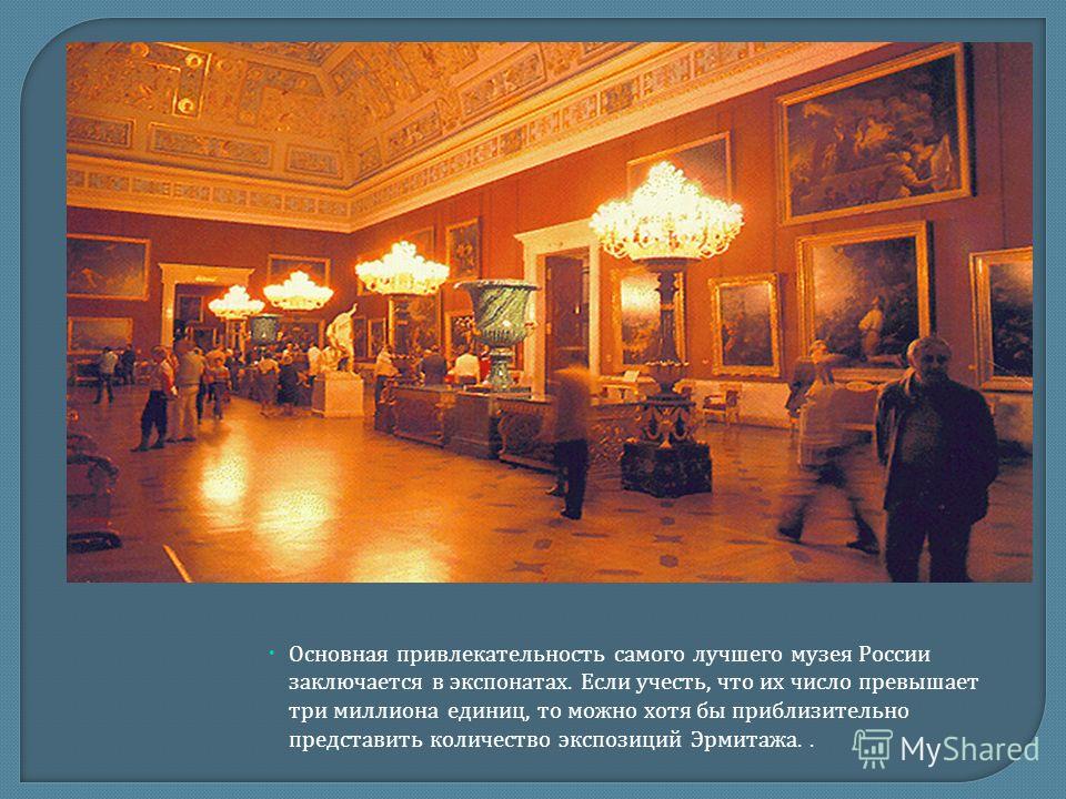 Основная привлекательность самого лучшего музея России заключается в экспонатах. Если учесть, что их число превышает три миллиона единиц, то можно хотя бы приблизительно представить количество экспозиций Эрмитажа..