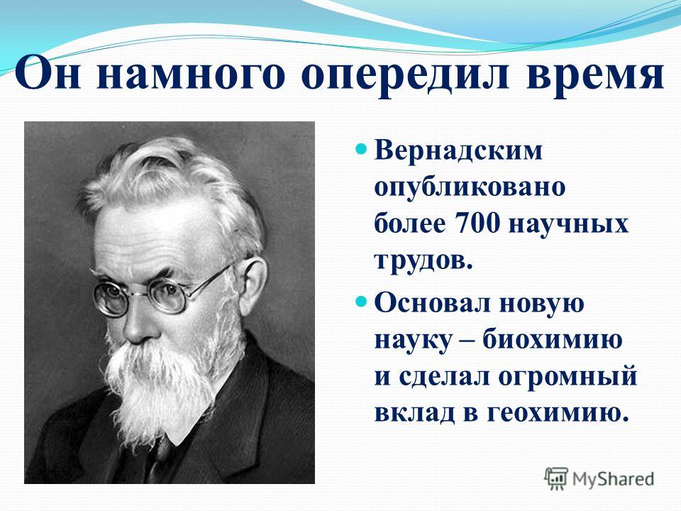 Он намного опередил время Вернадским опубликовано более 700 научных трудов. Основал новую науку – биохимию и сделал огромный вклад в геохимию.