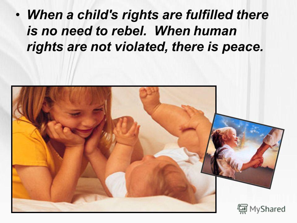 When a child's rights are fulfilled there is no need to rebel. When human rights are not violated, there is peace.
