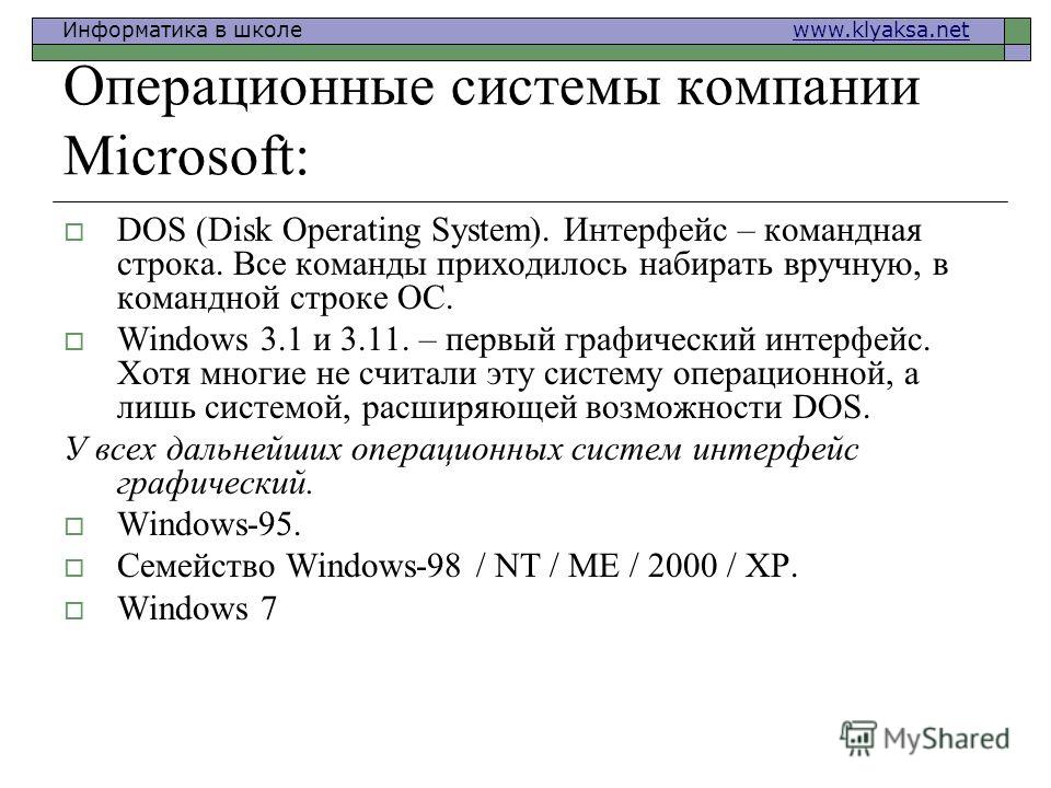Информатика в школе www.klyaksa.netwww.klyaksa.net Операционные системы компании Microsoft: DOS (Disk Operating System). Интерфейс – командная строка. Все команды приходилось набирать вручную, в командной строке ОС. Windows 3.1 и 3.11. – первый графи