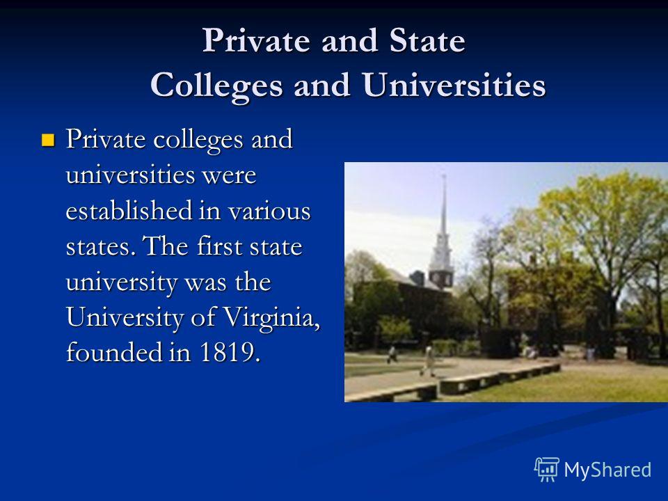 Private and State Colleges and Universities Private colleges and universities were established in various states. The first state university was the University of Virginia, founded in 1819. Private colleges and universities were established in variou