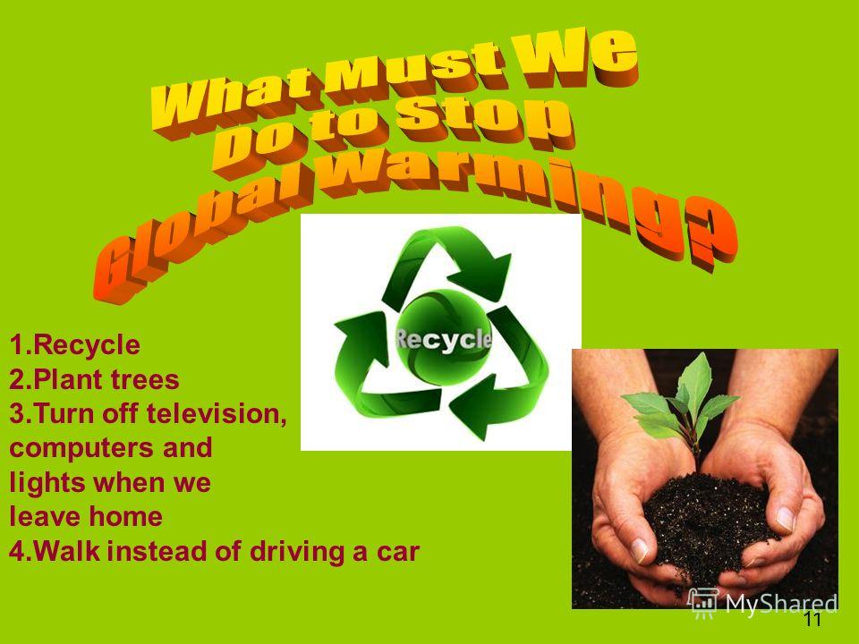 1.Recycle 2.Plant trees 3.Turn off television, computers and lights when we leave home 4.Walk instead of driving a car 11