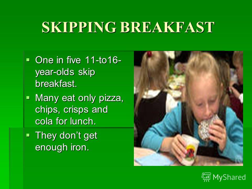 SKIPPING BREAKFAST One in five 11-to16- year-olds skip breakfast. One in five 11-to16- year-olds skip breakfast. Many eat only pizza, chips, crisps and cola for lunch. Many eat only pizza, chips, crisps and cola for lunch. They dont get enough iron. 