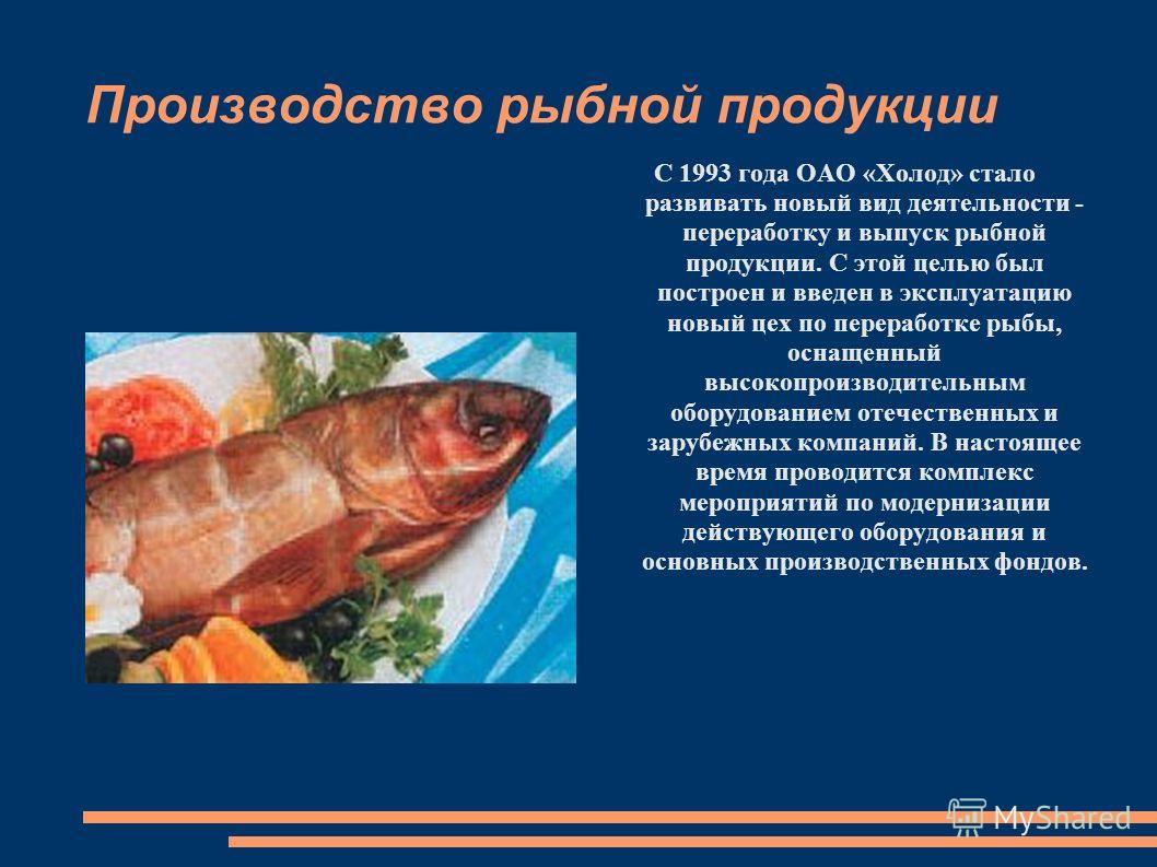 Производство рыбной продукции С 1993 года ОАО «Холод» стало развивать новый вид деятельности - переработку и выпуск рыбной продукции. С этой целью был построен и введен в эксплуатацию новый цех по переработке рыбы, оснащенный высокопроизводительным о
