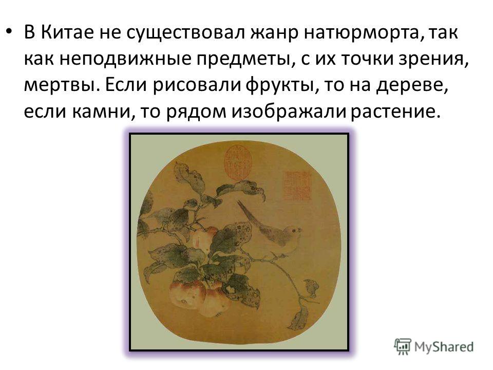 В Китае не существовал жанр натюрморта, так как неподвижные предметы, с их точки зрения, мертвы. Если рисовали фрукты, то на дереве, если камни, то рядом изображали растение.