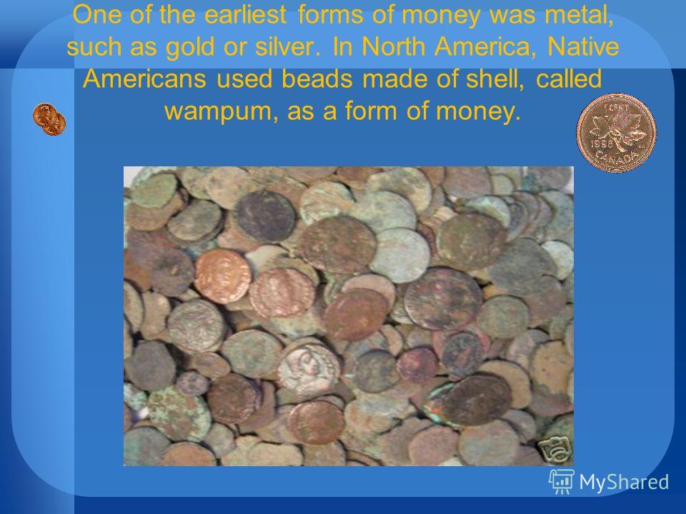 One of the earliest forms of money was metal, such as gold or silver. In North America, Native Americans used beads made of shell, called wampum, as a form of money.