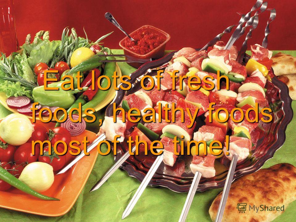 Eat lots of fresh foods, healthy foods most of the time!