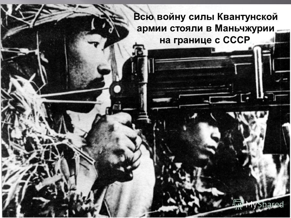Всю войну силы Квантунской армии стояли в Маньчжурии на границе с СССР.