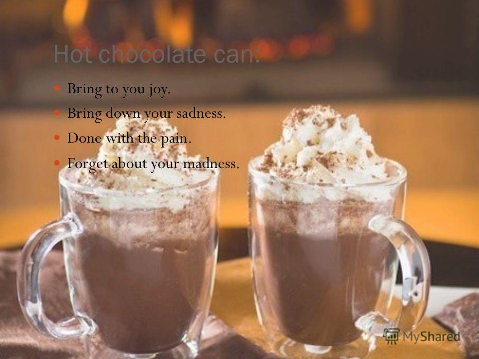 Hot chocolate can: Bring to you joy. Bring down your sadness. Done with the pain. Forget about your madness.