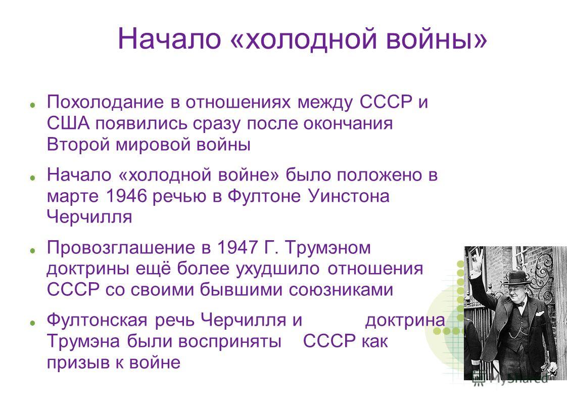 Начало «холодной войны» Похолодание в отношениях между СССР и США появились сразу после окончания Второй мировой войны Начало «холодной войне» было положено в марте 1946 речью в Фултоне Уинстона Черчилля Провозглашение в 1947 Г. Трумэном доктрины ещё