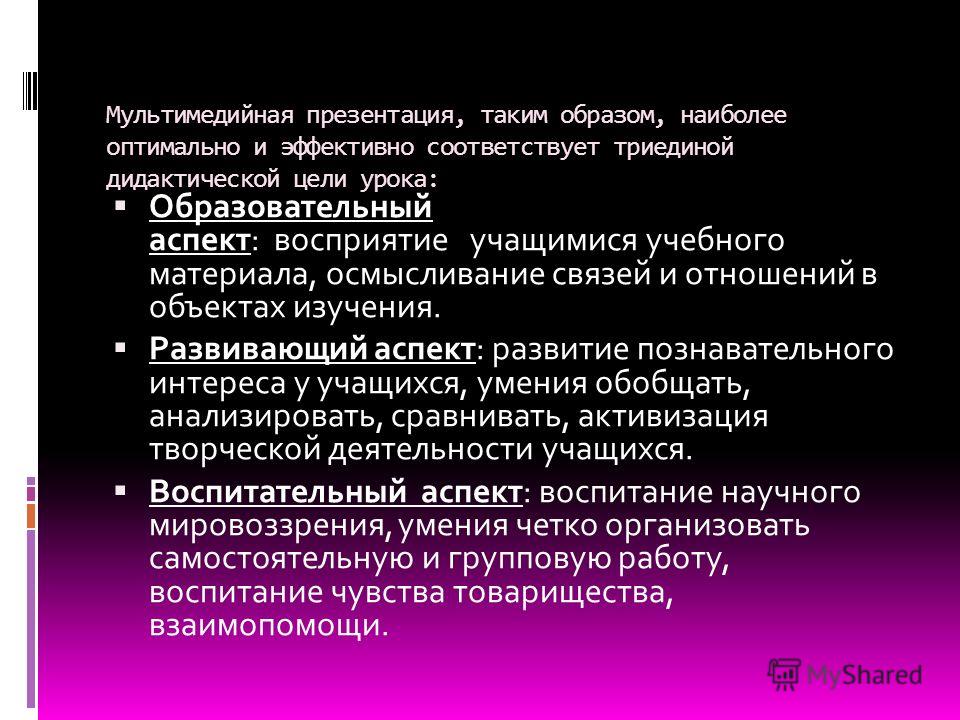 Мультимедийная презентация, таким образом, наиболее оптимально и эффективно соответствует триединой дидактической цели урока: Образовательный аспект: восприятие учащимися учебного материала, осмысливание связей и отношений в объектах изучения. Развив