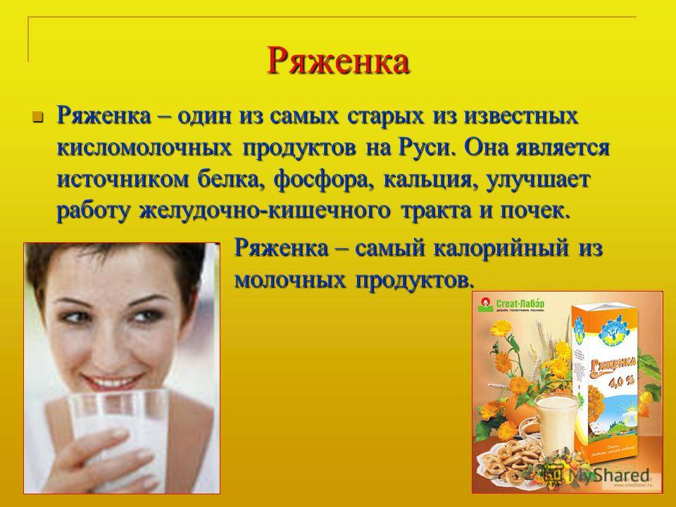 Ряженка Ряженка – один из самых старых из известных кисломолочных продуктов на Руси. Она является источником белка, фосфора, кальция, улучшает работу желудочно-кишечного тракта и почек. Ряженка – один из самых старых из известных кисломолочных продук