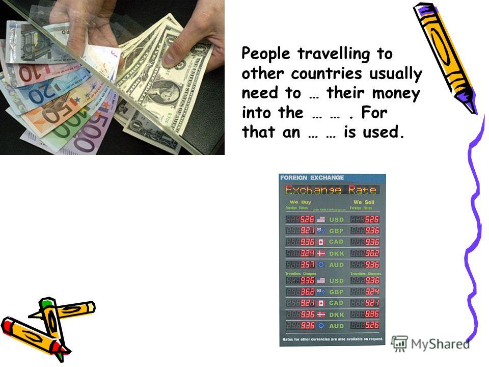 People travelling to other countries usually need to … their money into the … …. For that an … … is used.