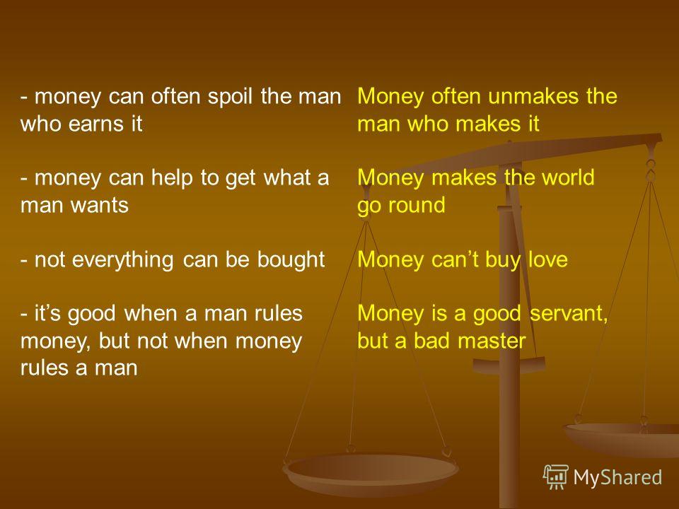 - money can often spoil the man who earns it - money can help to get what a man wants - not everything can be bought - its good when a man rules money, but not when money rules a man Money often unmakes the man who makes it Money makes the world go r