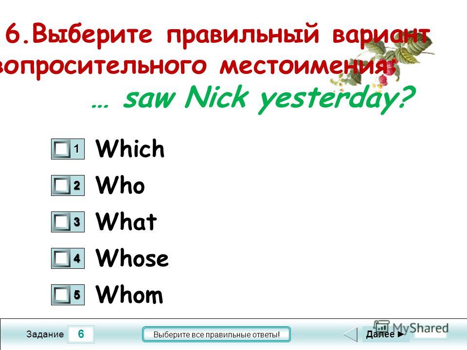 6 Задание Выберите все правильные ответы! 6.Выберите правильный вариант вопросительного местоимения: … saw Nick yesterday? Who What Whose Whom 1 0 2 0 3 0 4 0 5 0 Далее Which