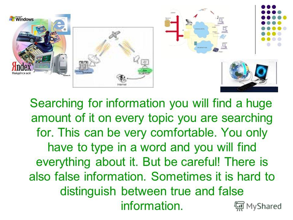 Searching for information you will find a huge amount of it on every topic you are searching for. This can be very comfortable. You only have to type in a word and you will find everything about it. But be careful! There is also false information. So
