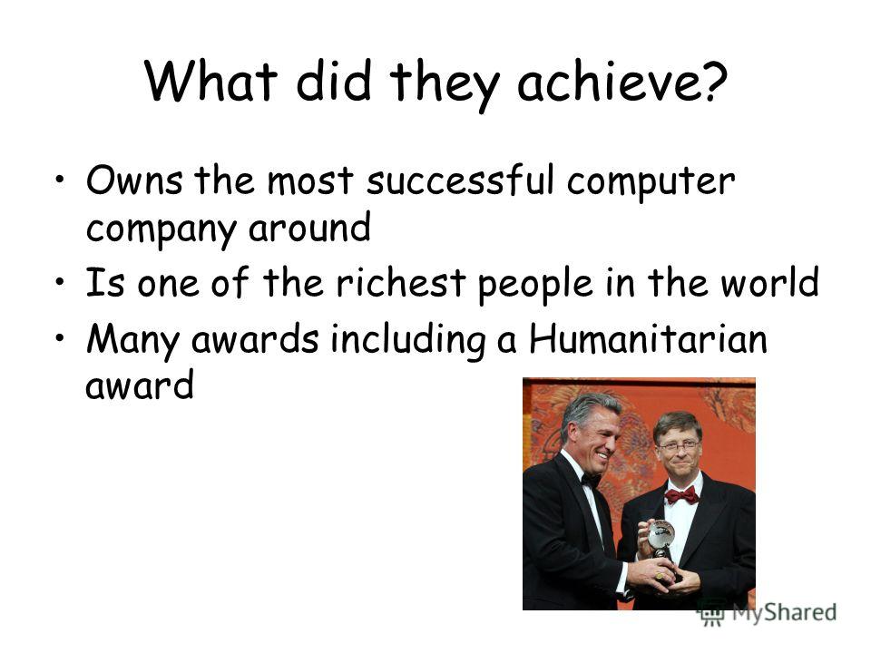 What did they achieve? Owns the most successful computer company around Is one of the richest people in the world Many awards including a Humanitarian award