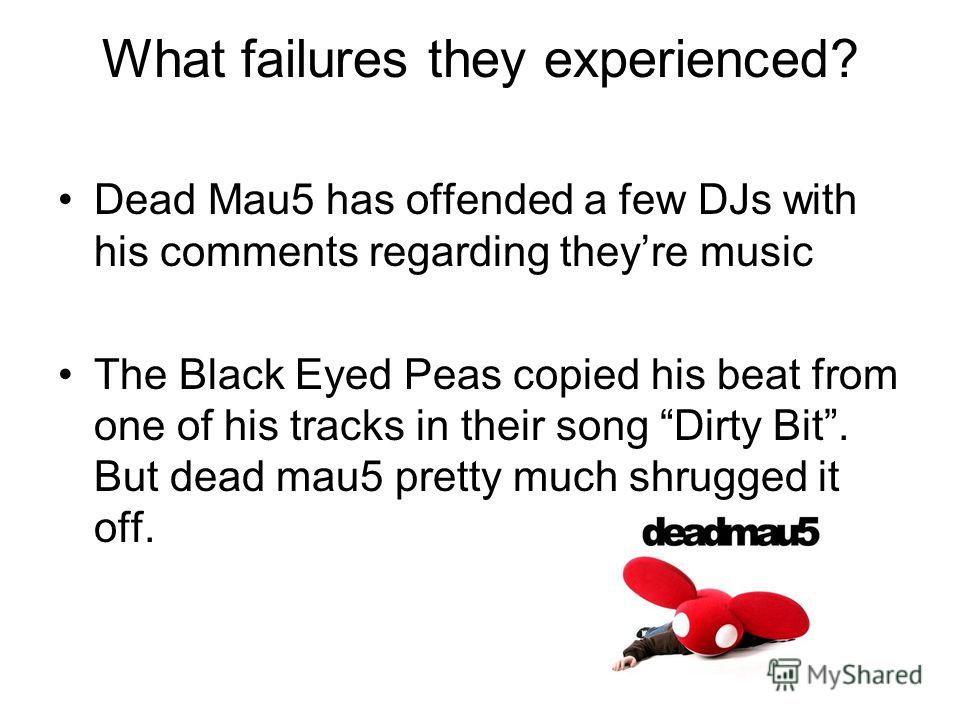 What failures they experienced? Dead Mau5 has offended a few DJs with his comments regarding theyre music The Black Eyed Peas copied his beat from one of his tracks in their song Dirty Bit. But dead mau5 pretty much shrugged it off.