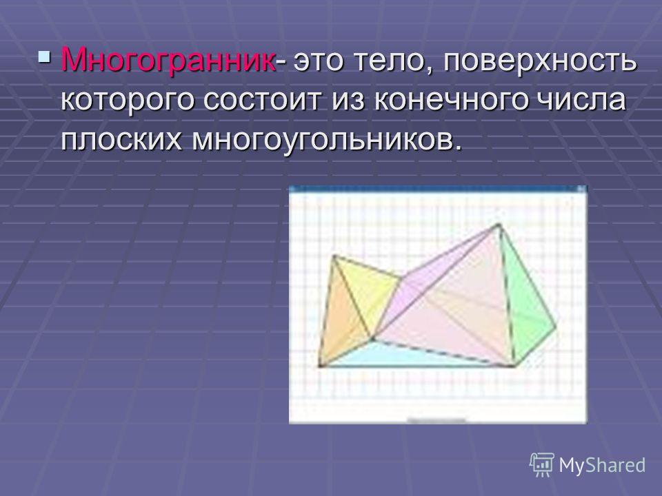Многогранник- это тело, поверхность которого состоит из конечного числа плоских многоугольников. Многогранник- это тело, поверхность которого состоит из конечного числа плоских многоугольников.