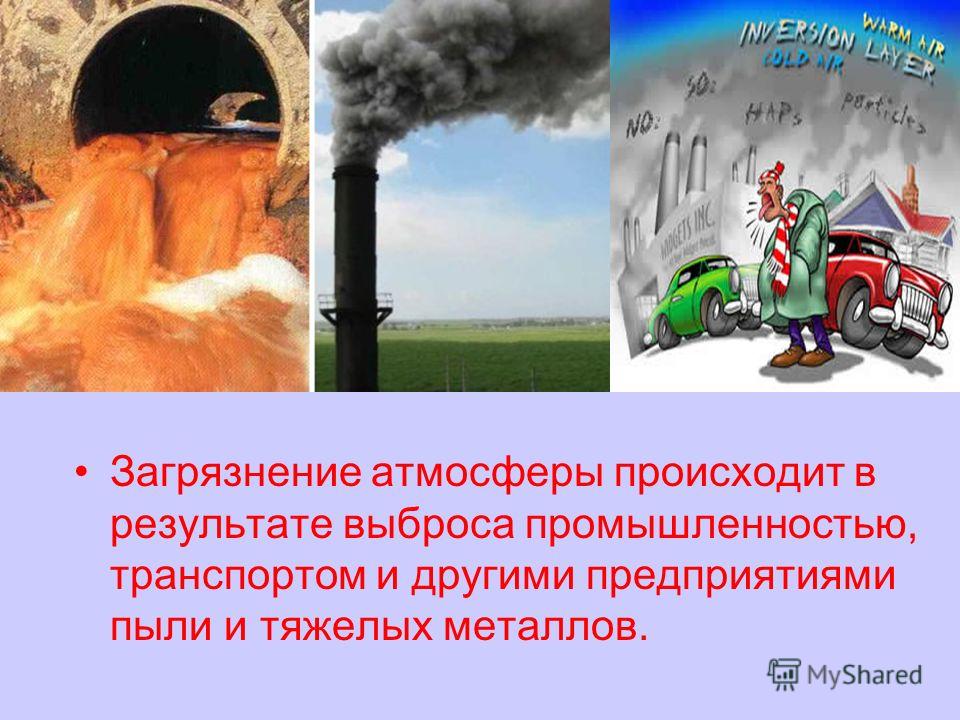 Загрязнение атмосферы происходит в результате выброса промышленностью, транспортом и другими предприятиями пыли и тяжелых металлов.